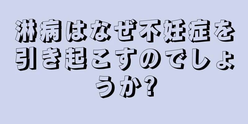 淋病はなぜ不妊症を引き起こすのでしょうか?