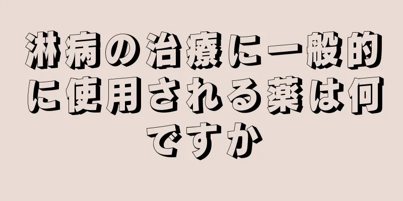 淋病の治療に一般的に使用される薬は何ですか