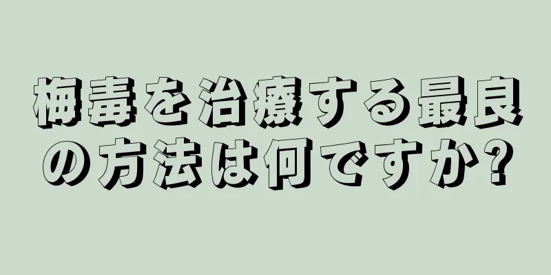 梅毒を治療する最良の方法は何ですか?
