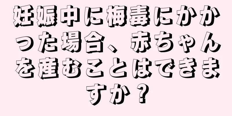 妊娠中に梅毒にかかった場合、赤ちゃんを産むことはできますか？