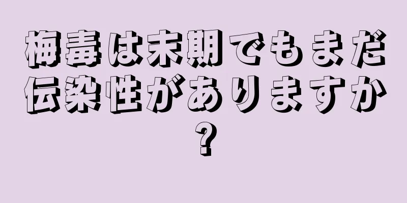 梅毒は末期でもまだ伝染性がありますか?