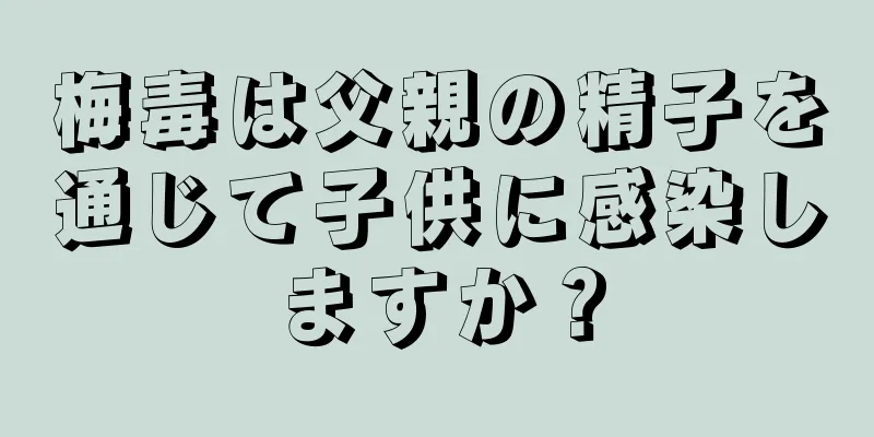 梅毒は父親の精子を通じて子供に感染しますか？