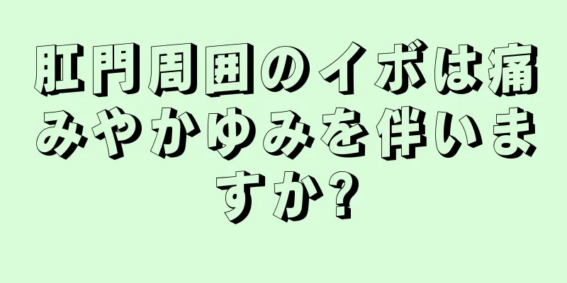 肛門周囲のイボは痛みやかゆみを伴いますか?