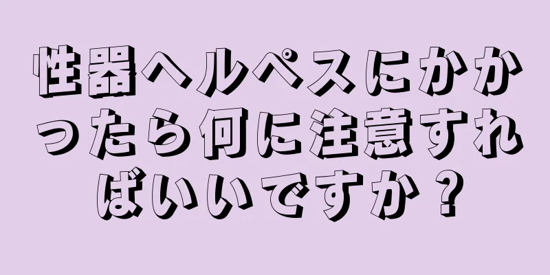 性器ヘルペスにかかったら何に注意すればいいですか？