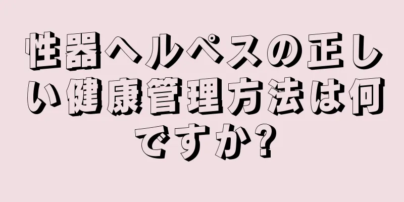 性器ヘルペスの正しい健康管理方法は何ですか?