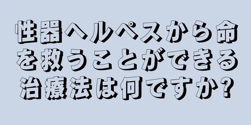 性器ヘルペスから命を救うことができる治療法は何ですか?