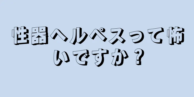 性器ヘルペスって怖いですか？