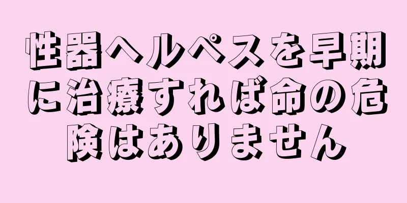 性器ヘルペスを早期に治療すれば命の危険はありません