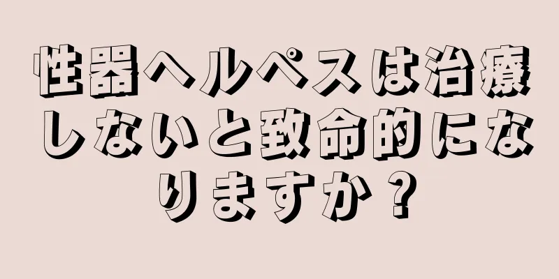 性器ヘルペスは治療しないと致命的になりますか？