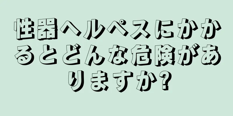 性器ヘルペスにかかるとどんな危険がありますか?