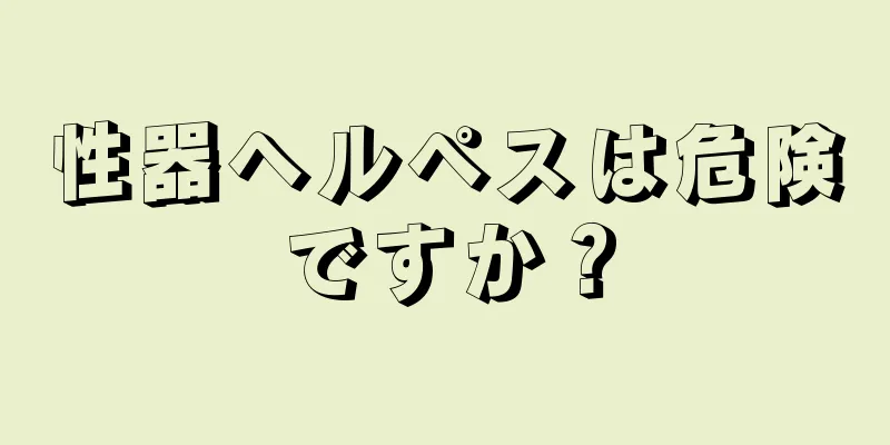 性器ヘルペスは危険ですか？