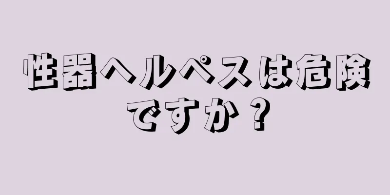 性器ヘルペスは危険ですか？