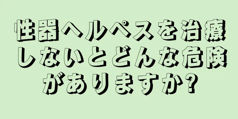 性器ヘルペスを治療しないとどんな危険がありますか?