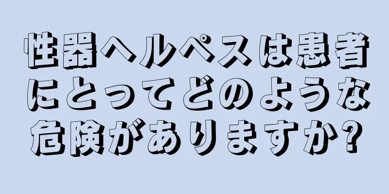 性器ヘルペスは患者にとってどのような危険がありますか?