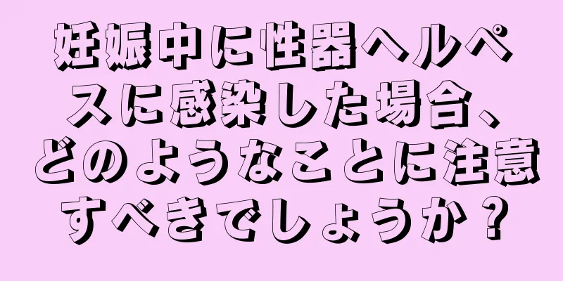妊娠中に性器ヘルペスに感染した場合、どのようなことに注意すべきでしょうか？