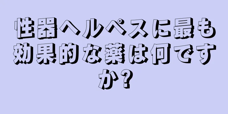 性器ヘルペスに最も効果的な薬は何ですか?