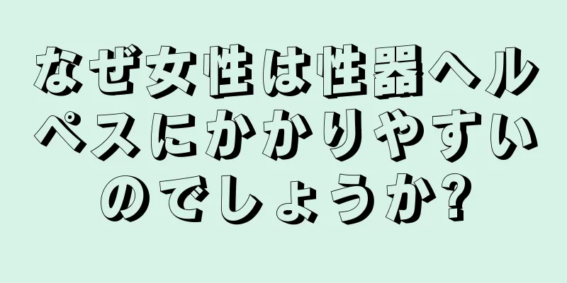 なぜ女性は性器ヘルペスにかかりやすいのでしょうか?
