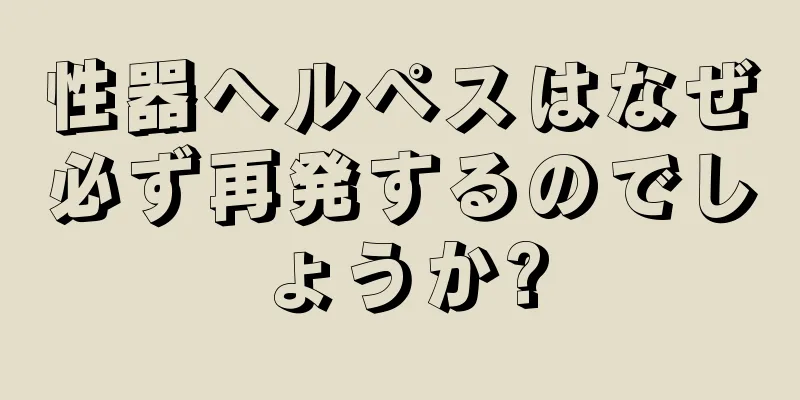 性器ヘルペスはなぜ必ず再発するのでしょうか?