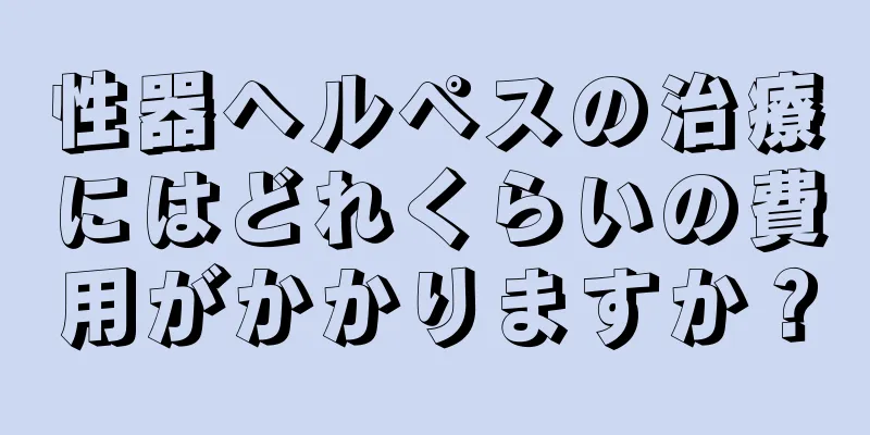 性器ヘルペスの治療にはどれくらいの費用がかかりますか？