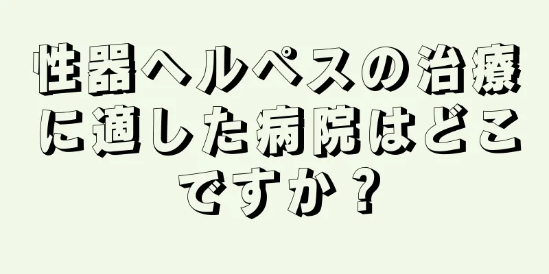 性器ヘルペスの治療に適した病院はどこですか？