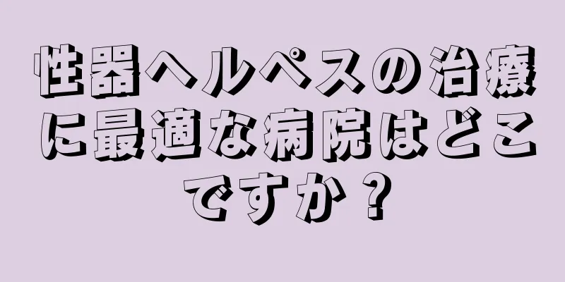 性器ヘルペスの治療に最適な病院はどこですか？