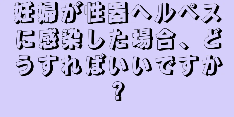 妊婦が性器ヘルペスに感染した場合、どうすればいいですか?