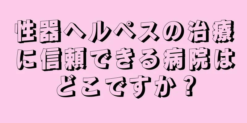 性器ヘルペスの治療に信頼できる病院はどこですか？