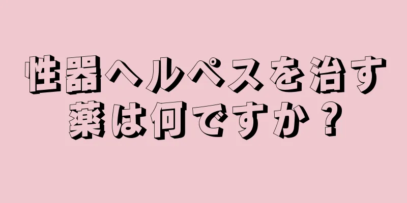 性器ヘルペスを治す薬は何ですか？