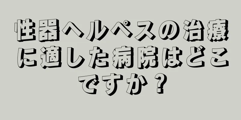 性器ヘルペスの治療に適した病院はどこですか？