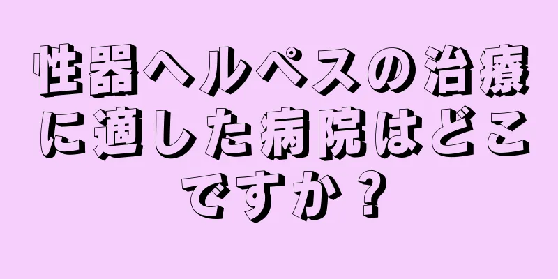 性器ヘルペスの治療に適した病院はどこですか？