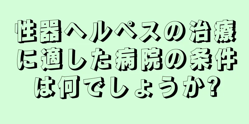 性器ヘルペスの治療に適した病院の条件は何でしょうか?