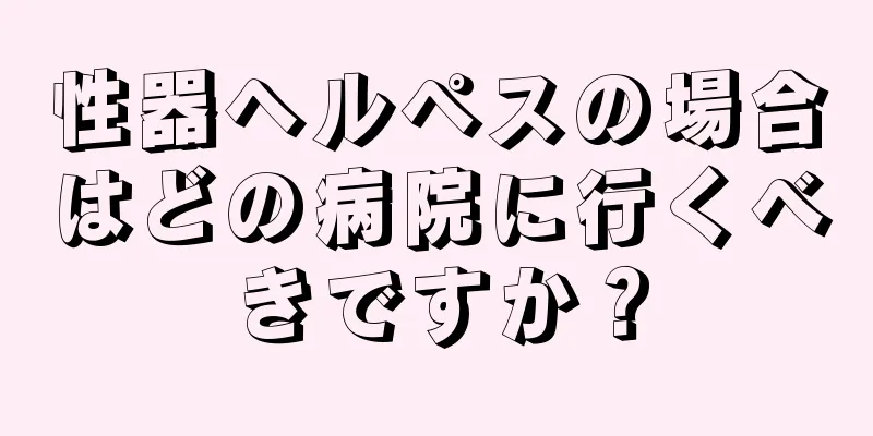 性器ヘルペスの場合はどの病院に行くべきですか？