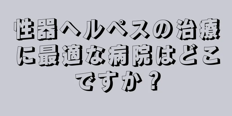 性器ヘルペスの治療に最適な病院はどこですか？