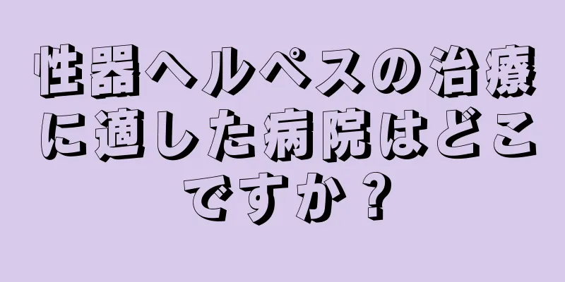 性器ヘルペスの治療に適した病院はどこですか？