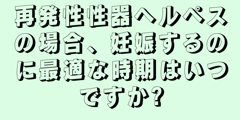 再発性性器ヘルペスの場合、妊娠するのに最適な時期はいつですか?