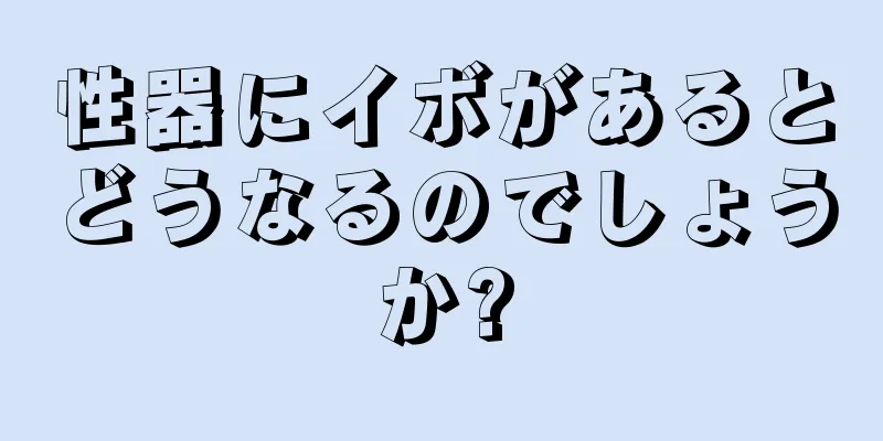 性器にイボがあるとどうなるのでしょうか?