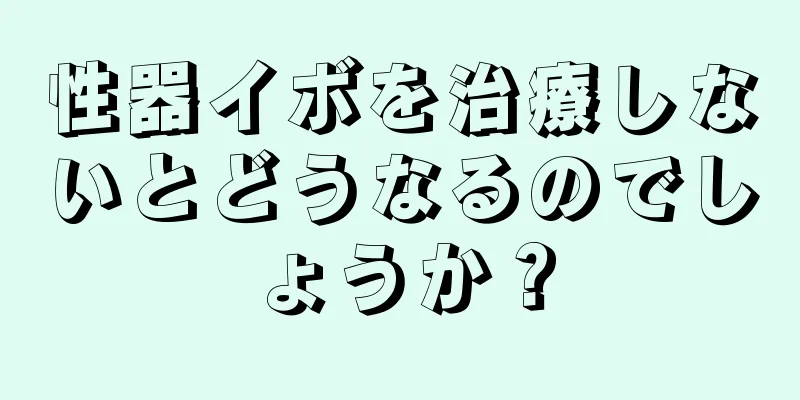 性器イボを治療しないとどうなるのでしょうか？