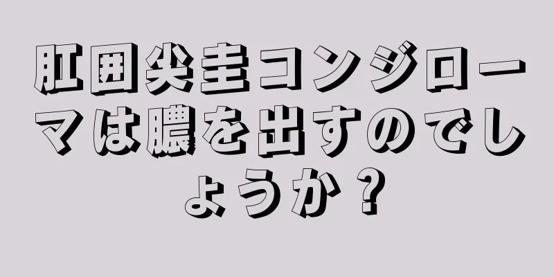 肛囲尖圭コンジローマは膿を出すのでしょうか？