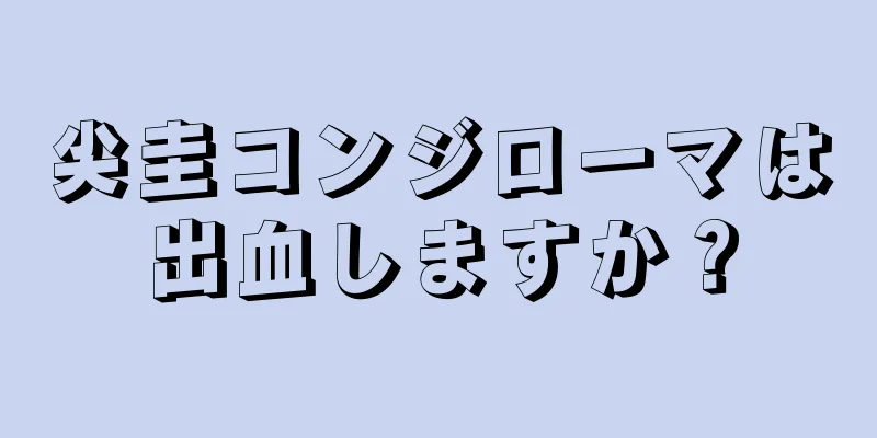 尖圭コンジローマは出血しますか？