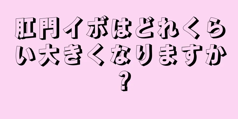 肛門イボはどれくらい大きくなりますか？