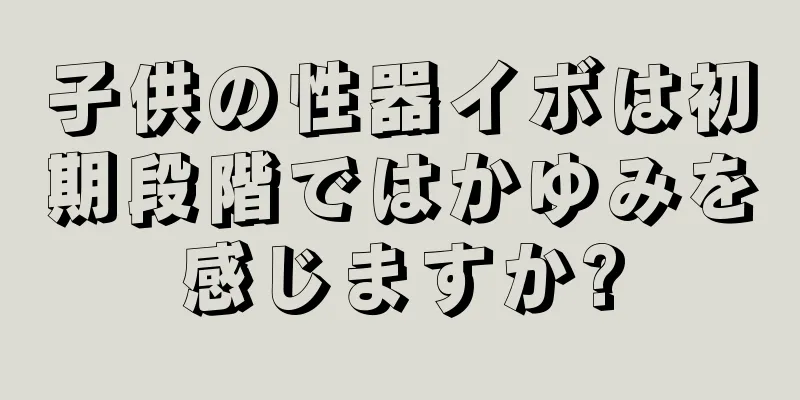 子供の性器イボは初期段階ではかゆみを感じますか?