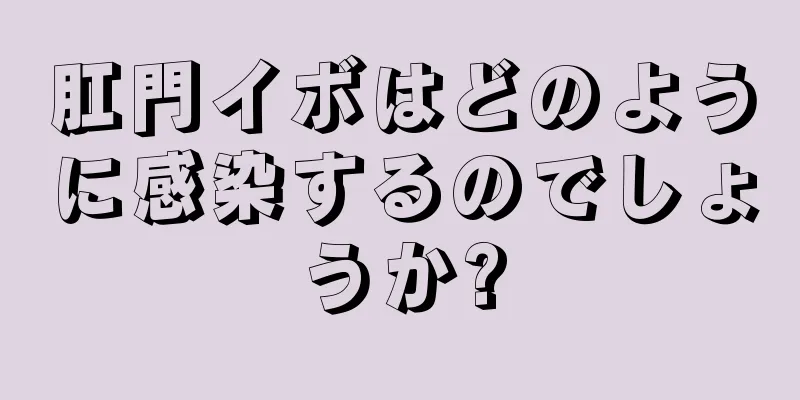 肛門イボはどのように感染するのでしょうか?