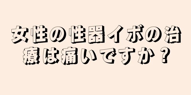 女性の性器イボの治療は痛いですか？