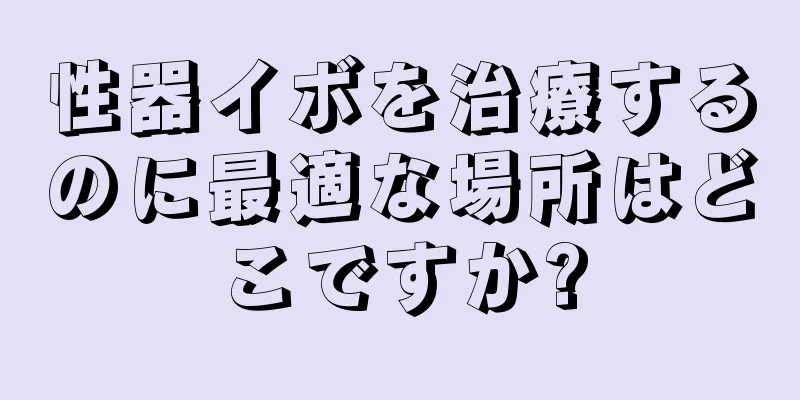 性器イボを治療するのに最適な場所はどこですか?