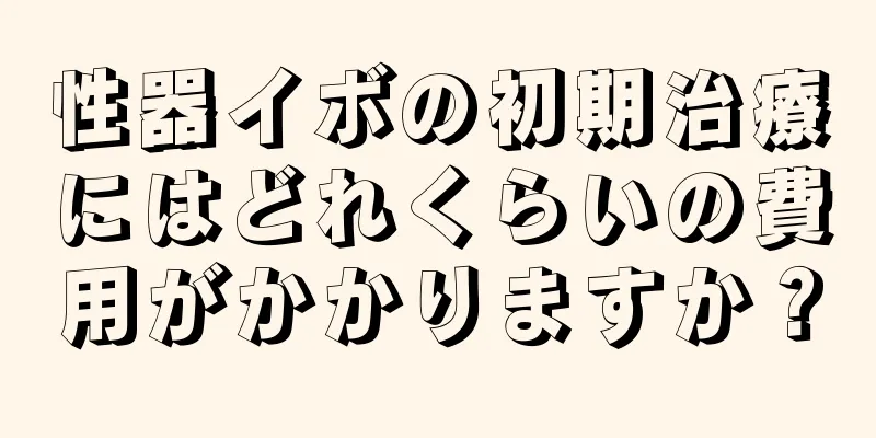 性器イボの初期治療にはどれくらいの費用がかかりますか？