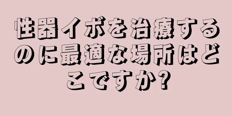 性器イボを治療するのに最適な場所はどこですか?