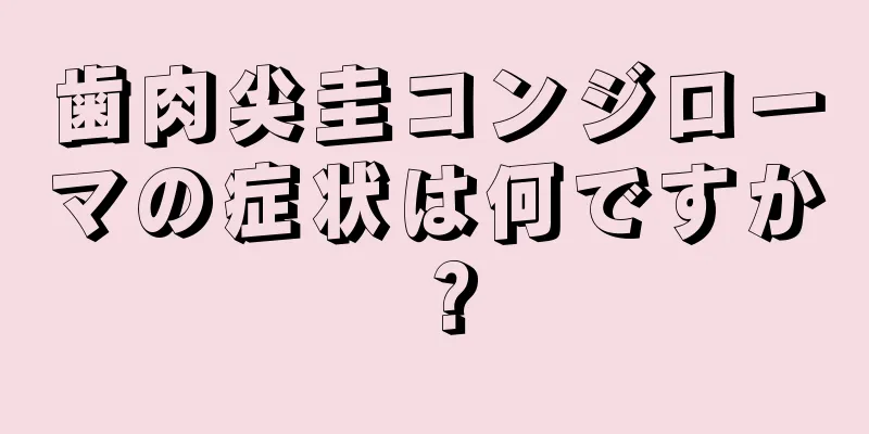 歯肉尖圭コンジローマの症状は何ですか？