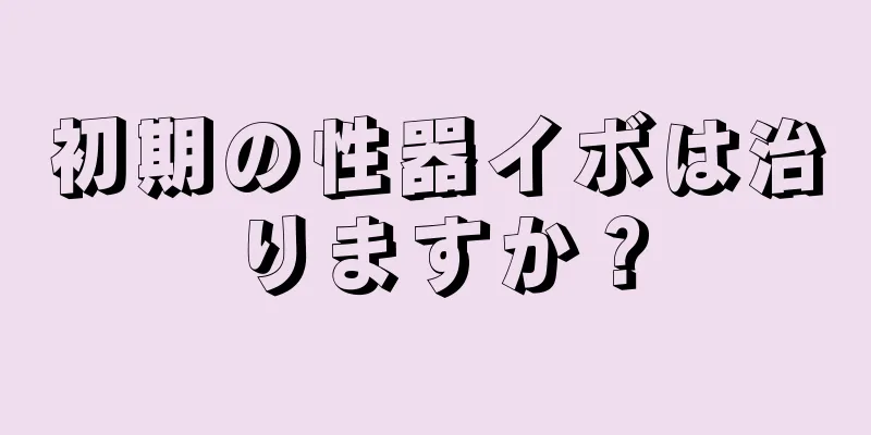 初期の性器イボは治りますか？