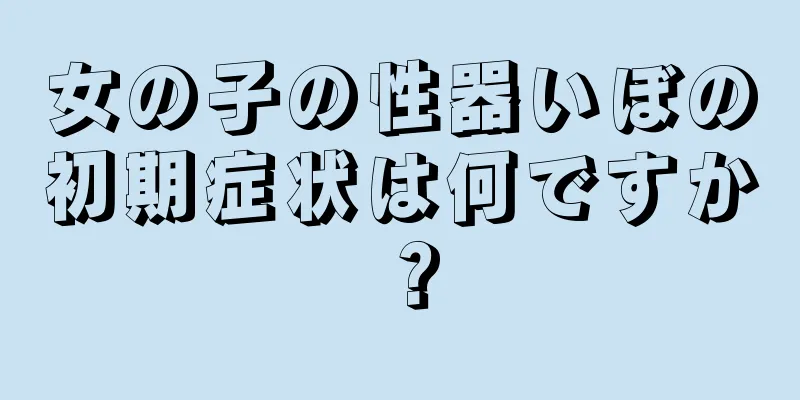 女の子の性器いぼの初期症状は何ですか？