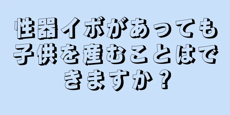 性器イボがあっても子供を産むことはできますか？